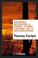 The French Revolution: A History. in Three Volumes, Vol. II: The Constitution di Thomas Carlyle edito da LIGHTNING SOURCE INC