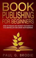Book Publishing for Beginners: How to Have a Successful Book Launch and Market Your Self-Published Book to a # 1 Bestseller and Grow Your Business di Paul G. Brodie edito da Brodieedu
