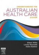 Understanding The Australian Health Care System di Eileen Willis, Louise Reynolds, Helen Keleher edito da Elsevier Australia