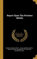 Report Upon The Precious Metals di Abram Stevens Hewitt edito da WENTWORTH PR
