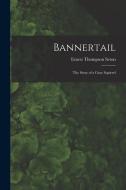 Bannertail; the Story of a Gray Squirrel di Seton Ernest Thompson edito da LEGARE STREET PR