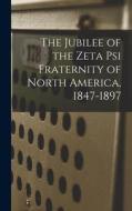The Jubilee of the Zeta Psi Fraternity of North America, 1847-1897 di Anonymous edito da LEGARE STREET PR