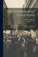 The Government Class Book: A Youth's Manual of Instruction in the Principles of Constitutional Gover di Andrew W. Young, Salter S. Clark edito da LEGARE STREET PR