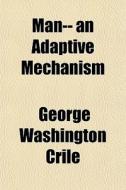 Man-- An Adaptive Mechanism di George Washington Crile edito da General Books