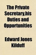 The Private Secretary,his Duties And Opportunities di Edward Jones Kilduff edito da General Books Llc