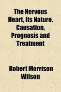 The Nervous Heart, Its Nature, Causation di Robert Morrison Wilson edito da General Books