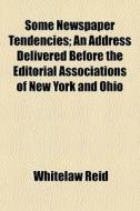 Some Newspaper Tendencies; An Address Delivered Before The Editorial Associations Of New York And Ohio di Whitelaw Reid edito da General Books Llc