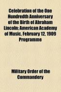 Celebration Of The One Hundredth Anniversary Of The Birth Of Abraham Lincoln; American Academy Of Music, February 12, 1909 Programme di Military Order of the Commandery edito da General Books Llc