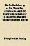 The Available Energy Of Red Clover Hay; Investigations With The Respiration Calorimeter In Cooperation With The Pennsylvania State College di Henry Prentiss Armsby edito da General Books Llc