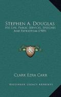 Stephen A. Douglas: His Life, Public Services, Speeches and Patriotism (1909) di Clark Ezra Carr edito da Kessinger Publishing