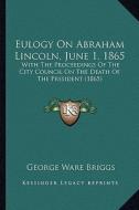 Eulogy on Abraham Lincoln, June 1, 1865: With the Proceedings of the City Council on the Death of the President (1865) di George Ware Briggs edito da Kessinger Publishing