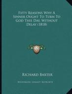 Fifty Reasons Why a Sinner Ought to Turn to God This Day, Without Delay (1818) di Richard Baxter edito da Kessinger Publishing
