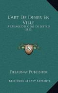 L'Art de Diner En Ville: A L'Usage Des Gens de Lettres (1813) di Delaunay Publisher edito da Kessinger Publishing