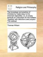 The Knowlege And Practice Of Christianity Made Easy To The Meanest Capacities di Thomas Wilson edito da Gale Ecco, Print Editions