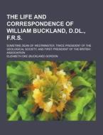 The Life And Correspondence Of William Buckland, D.dl., F.r.s; Sometime Dean Of Westminster, Twice President Of The Geological Society, And First Pres di Elizabeth Oke Gordon edito da Theclassics.us