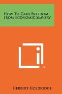 How to Gain Freedom from Economic Slavery di Herbert Holdridge edito da Literary Licensing, LLC