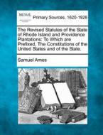 The Revised Statutes of the State of Rhode Island and Providence Plantations: To Which Are Prefixed, the Constitutions of the United States and of the di Samuel Ames edito da Gale, Making of Modern Law