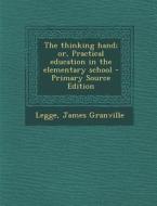 The Thinking Hand; Or, Practical Education in the Elementary School - Primary Source Edition di James Granville Legge edito da Nabu Press