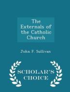 The Externals Of The Catholic Church - Scholar's Choice Edition di John F Sullivan edito da Scholar's Choice