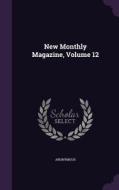 New Monthly Magazine, Volume 12 di Anonymous edito da Palala Press