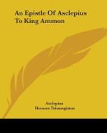 An Epistle Of Asclepius To King Ammon di Asclepius, Hermes Trismegistus edito da Kessinger Publishing, Llc