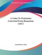 A Letter to Protestants Converted from Romanism (1827) di Joseph Blanco White edito da Kessinger Publishing