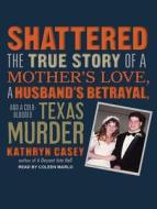 Shattered: The True Story of a Mother's Love, a Husband's Betrayal, and a Cold-Blooded Texas Murder di Kathryn Casey edito da Tantor Audio
