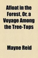 Afloat In The Forest, Or, A Voyage Among The Tree-tops di Mayne Reid edito da General Books Llc