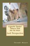 Cigarette Smoke/ Tobacco Rob Me No More: God Perspective. di Jerome Edward Moore edito da Createspace