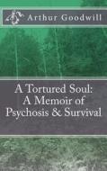 A Tortured Soul: A Memoir of Psychosis & Survival di Arthur Goodwill edito da Createspace