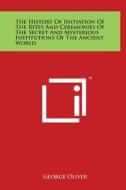 The History of Initiation of the Rites and Ceremonies of the Secret and Mysterious Institutions of the Ancient World di George Oliver edito da Literary Licensing, LLC