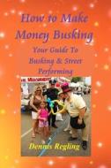 How to Make Money Busking: Your Guide to Busking & Street Performing di Dennis Regling edito da Createspace