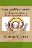A Process Algebra for Systems Architecture: The Structure-Behavior Coalescence Approach di Dr William S. Chao edito da Createspace