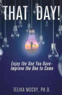 That Day! Enjoy the One You Have- Improve the One to Come di Telika McCoy Ph. D. edito da XULON PR