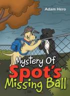 Mystery Of Spot's Missing Ball di Adam Hero edito da Archway Publishing