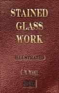 Stained Glass Work - Illustrated di C. W. Whall edito da Merchant Books