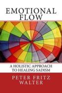 Emotional Flow: A Holistic Approach to Healing Sadism di Peter Fritz Walter edito da Createspace Independent Publishing Platform