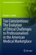 Too Conscientious: The Evolution of Ethical Challenges to Professionalism in the American Medical Marketplace di Douglas E. Lemley edito da Springer International Publishing