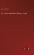 The Theory of Evolution of Living Things di George Henslow edito da Outlook Verlag