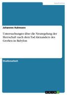 Untersuchungen über die Neuregelung der Herrschaft nach dem Tod Alexanders des Großen in Babylon di Johannes Huhmann edito da GRIN Verlag