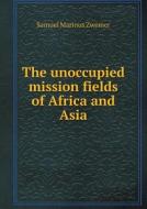 The Unoccupied Mission Fields Of Africa And Asia di Samuel Marinus Zwemer edito da Book On Demand Ltd.