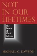 Not in Our Lifetimes: The Future of Black Politics di Michael C. Dawson edito da UNIV OF CHICAGO PR