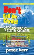 Don't Call Me Clyde: Jazz Journey of a Sixties Stomper di Peter Kerr edito da LIGHTNING SOURCE INC