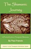 The Shamanic Journey: A Practical Guide to Therapeutic Shamanism di Paul Francis edito da LIGHTNING SOURCE INC