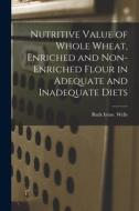 Nutritive Value of Whole Wheat, Enriched and Non-enriched Flour in Adequate and Inadequate Diets di Ruth Irene Wells edito da LIGHTNING SOURCE INC