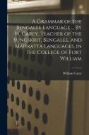 A Grammar Of The Bengalee Language ... By W. Carey, Teacher Of The Sungskrit, Bengalee, And Mahratta Languages, In The College Of Fort William edito da Legare Street Press