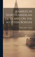 Rambles in Northumberland, and On the Scottish Border di William Andrew Chatto edito da LEGARE STREET PR