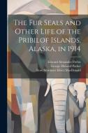The fur Seals and Other Life of the Pribilof Islands, Alaska, in 1914 di Rose Mortimer Ellzey MacDonald, George Howard Parker, Edward Alexander Preble edito da LEGARE STREET PR