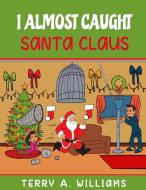 I Almost Caught Santa Claus di Terry A Williams edito da Terry A Williams