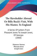 The Slaveholder Abroad or Billy Buck's Visit, with His Master, to England: A Series of Letters from Pleasant Jones to Joseph Jones, of Georgia (1860) di Ebenezer Starnes, Pleasant Jones, Joseph Jones edito da Kessinger Publishing